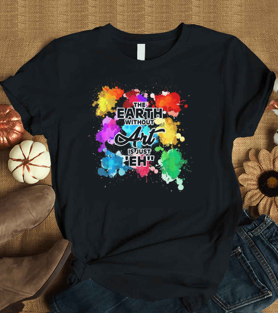 The Earth Without Art Is Just Eh Colorful Paint Splashes T-Shirt