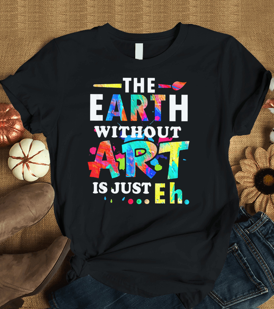 The Earth Without Art Is Just Eh Colorful Paint Splatter T-Shirt
