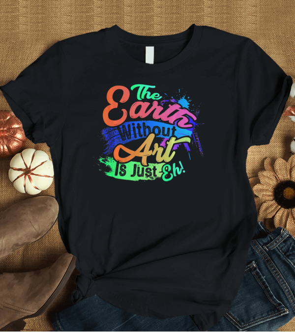 T-Shirt: Cool Dainty The Earth Without Art Is Just Eh T-Shirt Cool Dainty The Earth Without Art Is Just Eh T-Shirt
