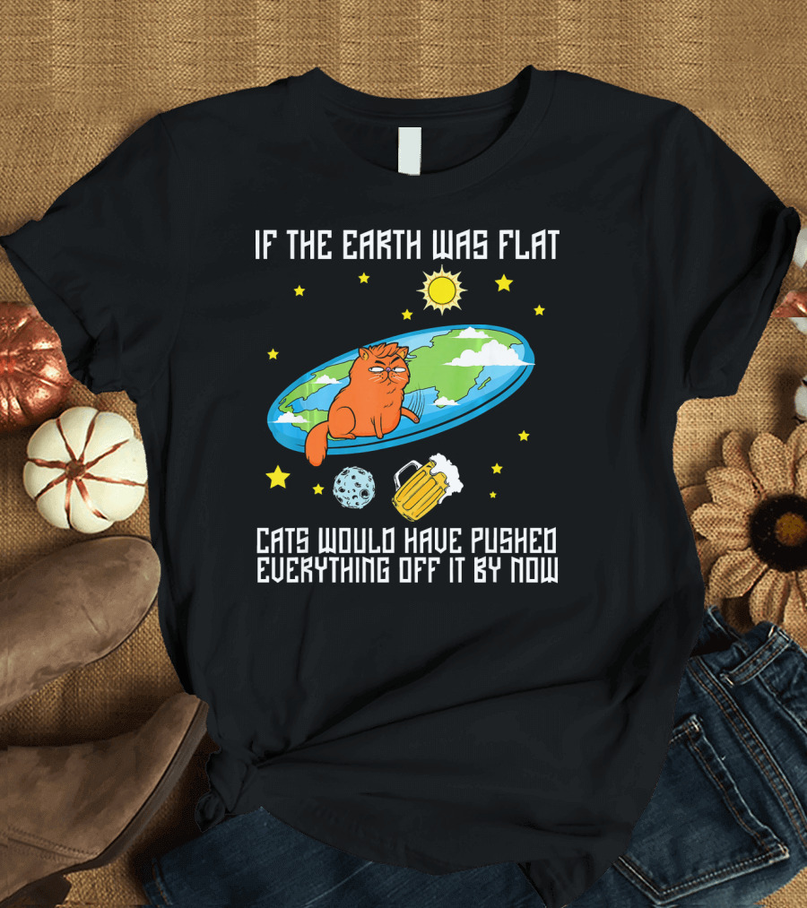 If the Earth Was Flat Cats Would Have Pushed Everything Off Flat Earther Joke T-Shirt