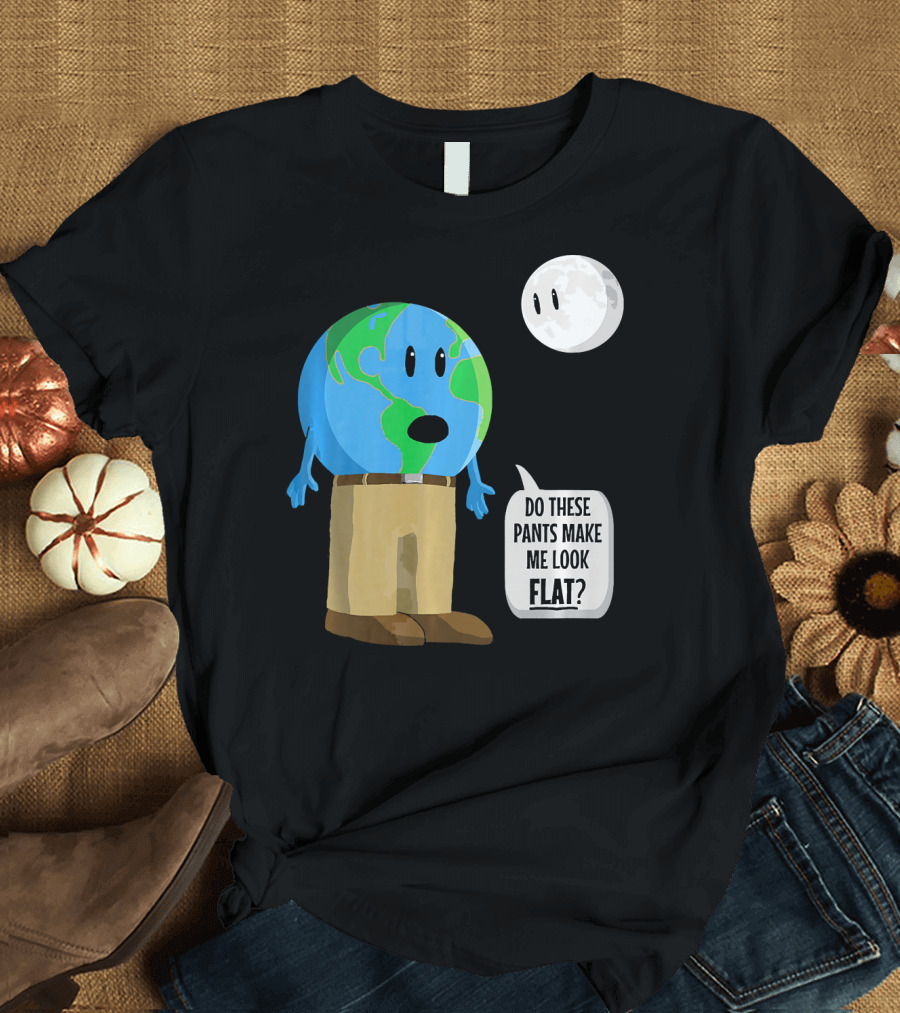 Do These Pants Make Me Look Flat Earth Globe with Talking Moon T-Shirt