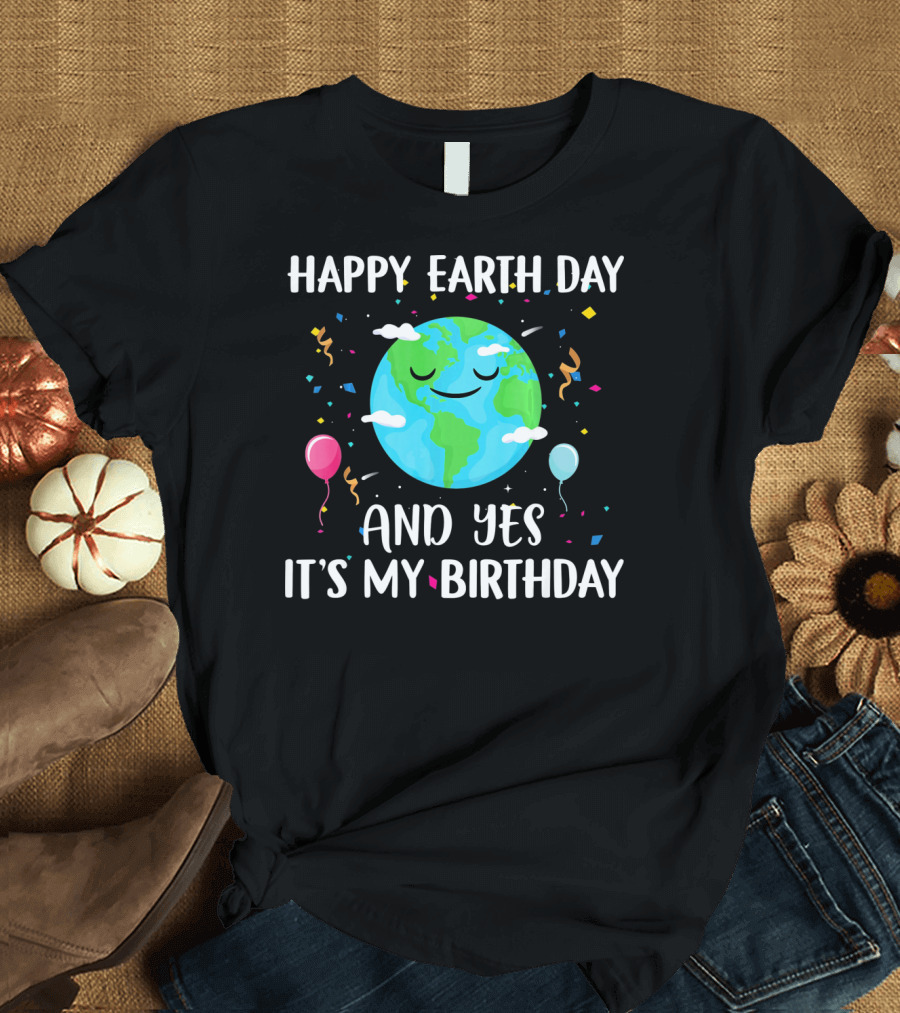 HAPPY EARTH DAY AND YES IT'S MY BIRTHDAY WITH SMILING EARTH AND BALLOONS T-Shirt