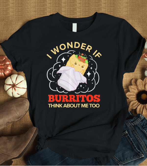 T-Shirt: I Wonder If Burritos Think About Me Too Cute Burrito Character T-Shirt I Wonder If Burritos Think About Me Too Cute Burrito Character T-Shirt