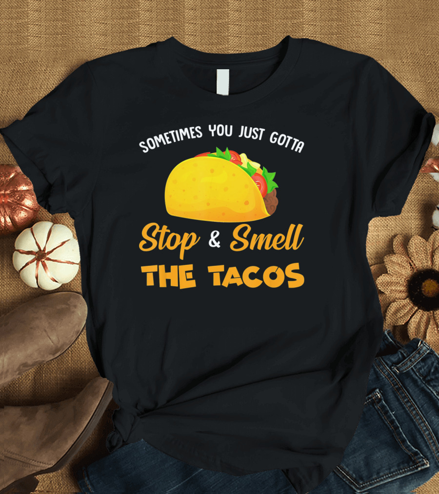 Sometimes You Just Gotta Stop and Smell the Tacos T-Shirt