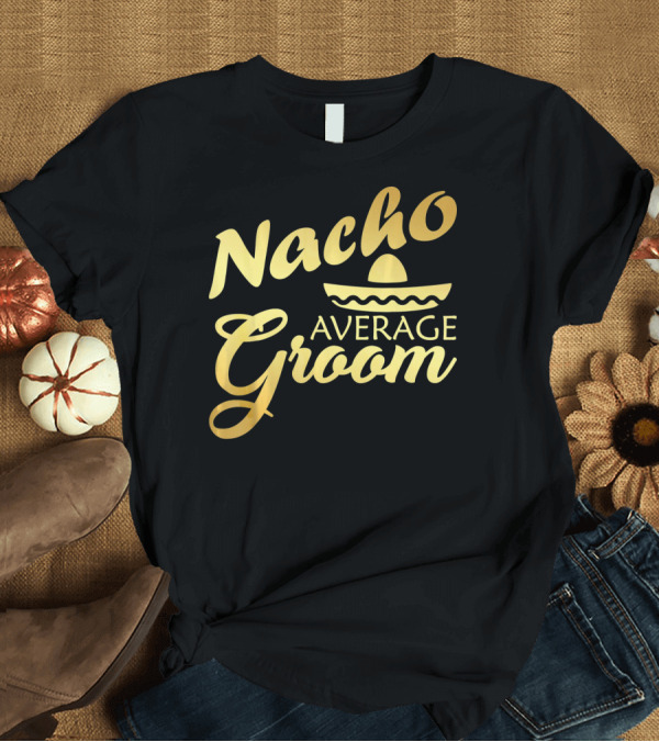 T-Shirt: Nacho Average Groom Sombrero Accent Cinco De May T-Shirt Nacho Average Groom Sombrero Accent Cinco De May T-Shirt