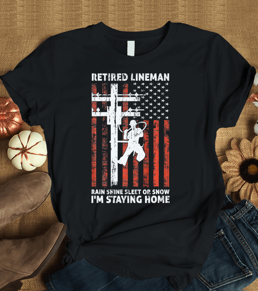 Retired Lineman 4th of July Rain Shine Sleet or Snow I'm Staying Home T-Shirt