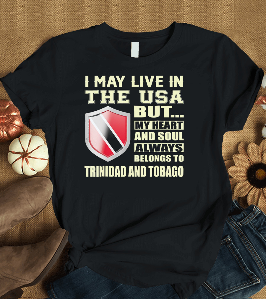 I May Live In The USA But My Heart And Soul Always Belongs To Trinidad And Tobago T-Shirt