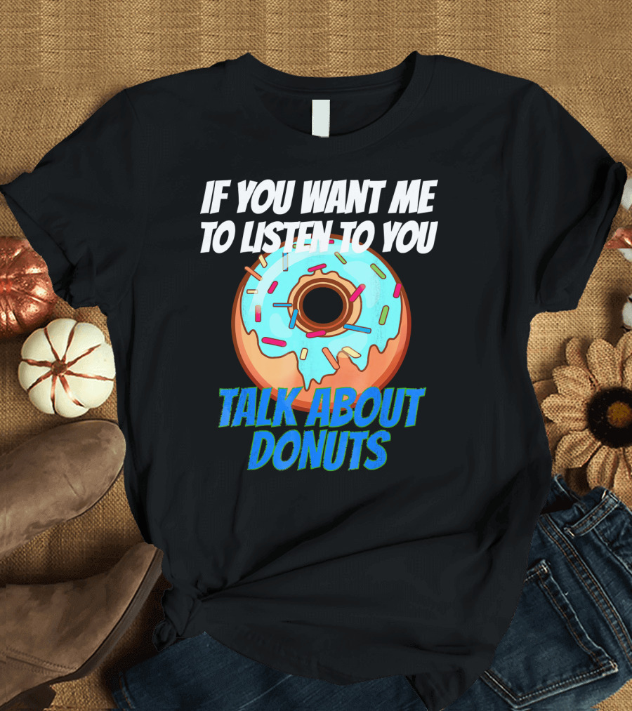 If You Want Me To Listen To You Talk About Donuts T-Shirt