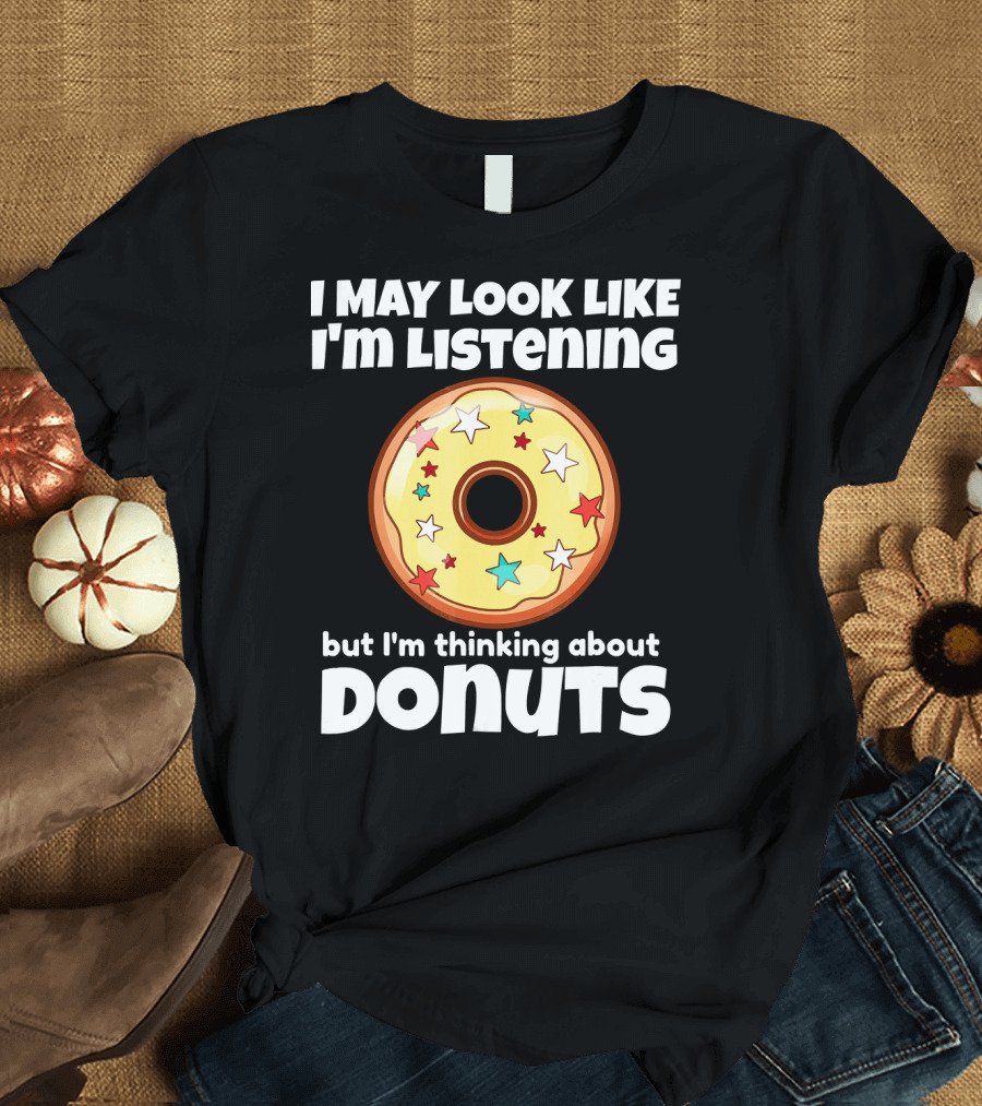 I May Look Like I'm Listening But I'm Thinking About Donuts T-Shirt