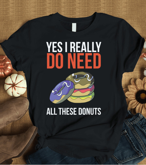 T-Shirt: Yes I Really Do Need All These Donuts Colorful Stacked Treats T-Shirt Yes I Really Do Need All These Donuts Colorful Stacked Treats T-Shirt