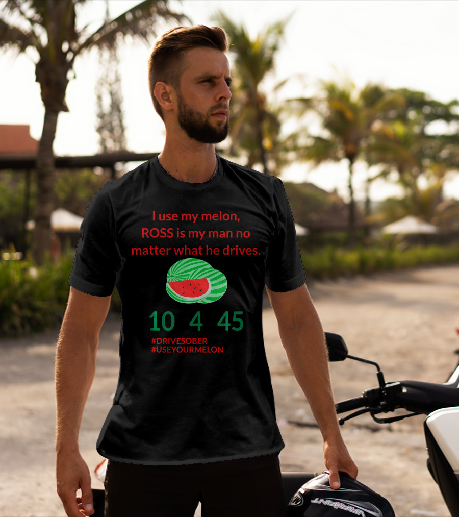 I Use My Melon ROSS Is My Man No Matter What He Drives 10 4 45 #DriveSober #UseYourMelon T-Shirt