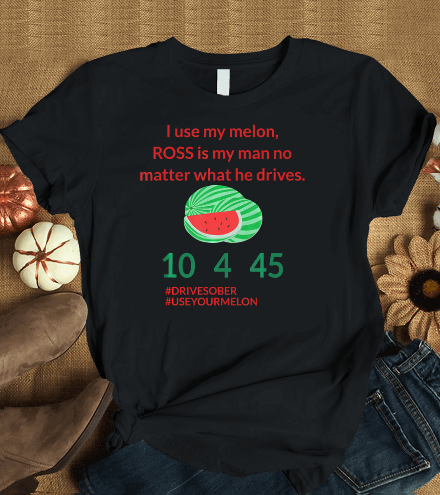 I Use My Melon ROSS Is My Man No Matter What He Drives 10 4 45 #DriveSober #UseYourMelon T-Shirt