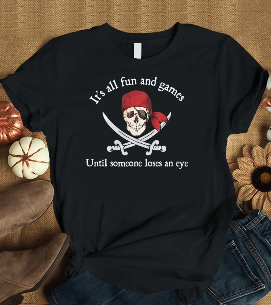 Pirate It's All Fun and Games Until Someone Loses an Eye T-Shirt