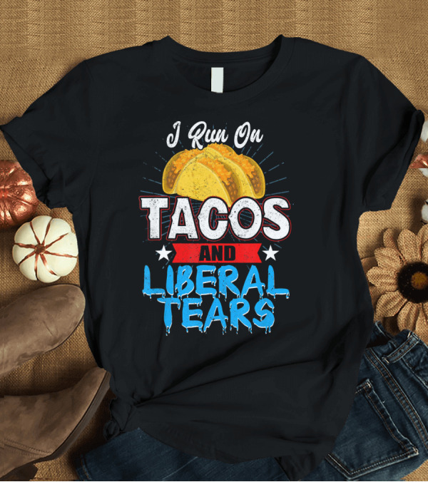 T-Shirt: I Run On Tacos And Liberal Tears T-Shirt I Run On Tacos And Liberal Tears T-Shirt