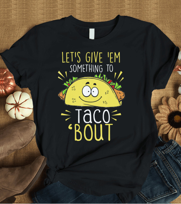 T-Shirt: Let's Give 'Em Something to Taco 'Bout Funny Tac T-Shirt Let's Give 'Em Something to Taco 'Bout Funny Tac T-Shirt
