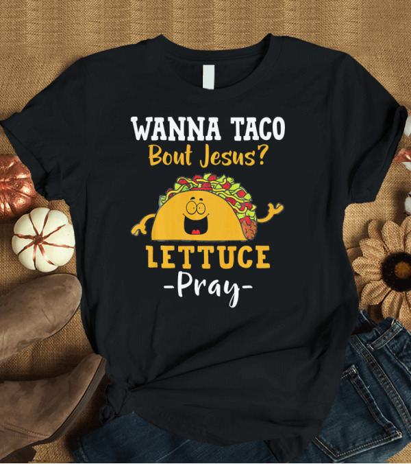 T-Shirt: Wanna Taco Bout Jesus Lettuce Pray T-Shirt Wanna Taco Bout Jesus Lettuce Pray T-Shirt