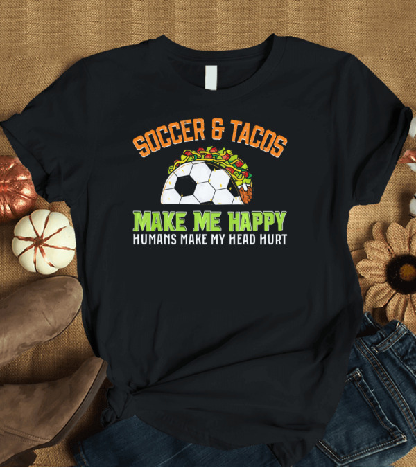 T-Shirt: Soccer and Tacos Make Me Happy Humans Make My Head Hurt T-Shirt Soccer and Tacos Make Me Happy Humans Make My Head Hurt T-Shirt
