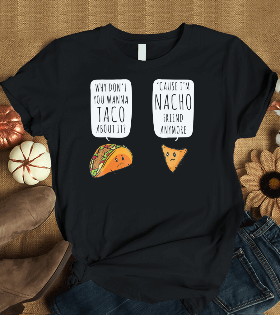 Why Don't You Wanna Taco About It 'Cause I'm Nacho Friend Anymore T-Shirt