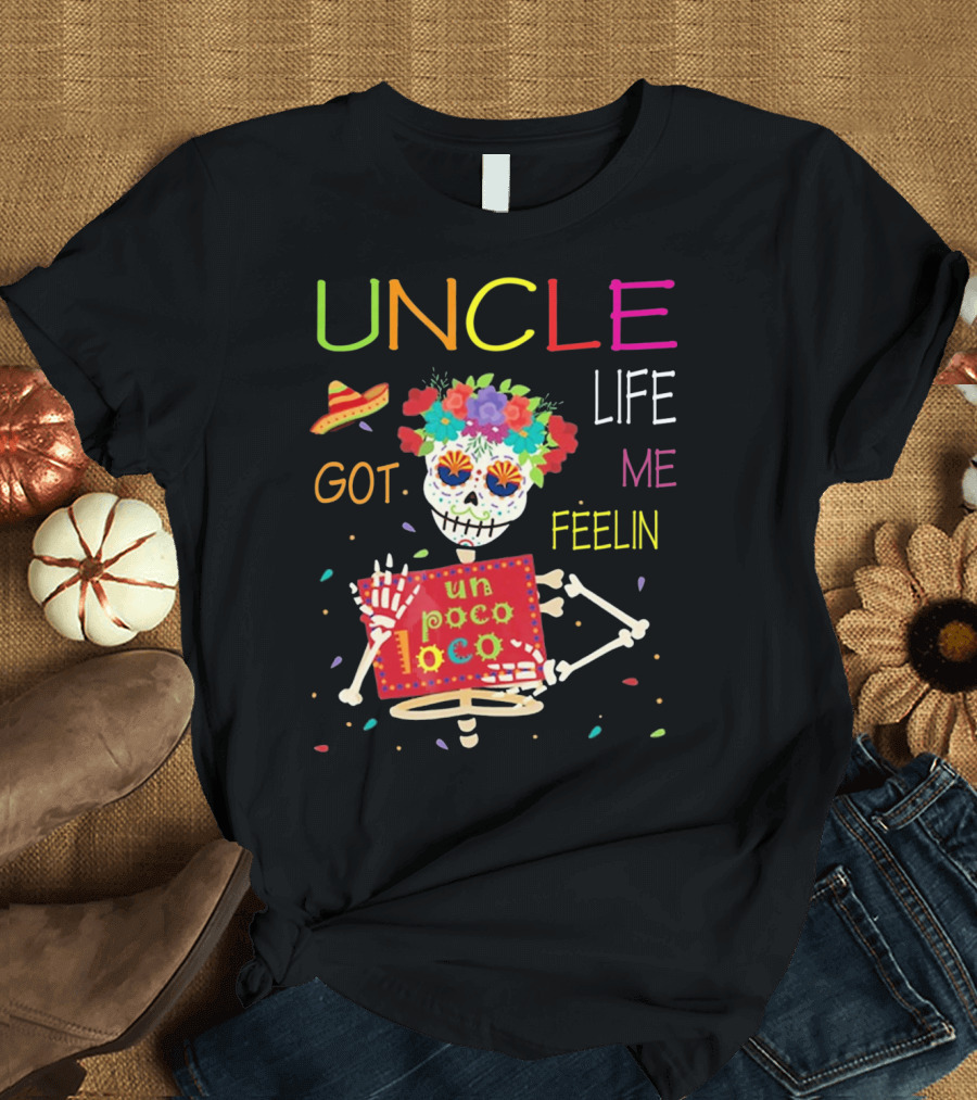 Uncle Life Got Me Feelin' Un Poco Loco Colorful Sugar Skull Fiesta Vibes T-Shirt