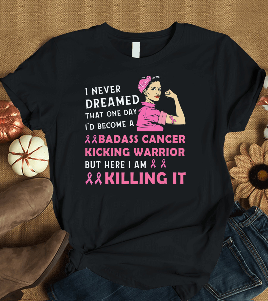 i never dreamed that one day i'd become a badass cancer kicking warrior but here i am killing it T-Shirt