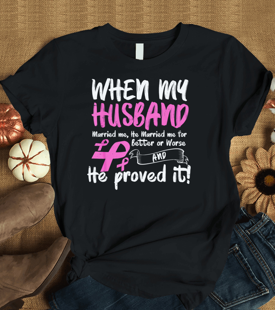 When My Husband Married Me He Married Me for Better or Worse and He Proved It Breast Cancer Awareness Pink T-Shirt
