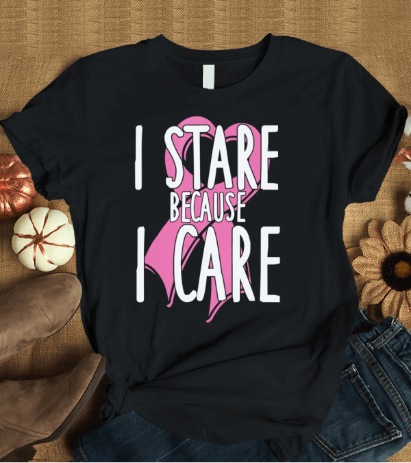 T-Shirt: I Stare Because I Care Pink Ribbon Cancer Awareness T-Shirt I Stare Because I Care Pink Ribbon Cancer Awareness T-Shirt