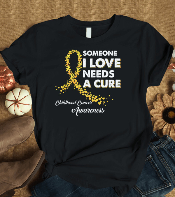 T-Shirt: Someone I Love Needs a Cure Childhood Cancer Awareness T-Shirt Someone I Love Needs a Cure Childhood Cancer Awareness T-Shirt