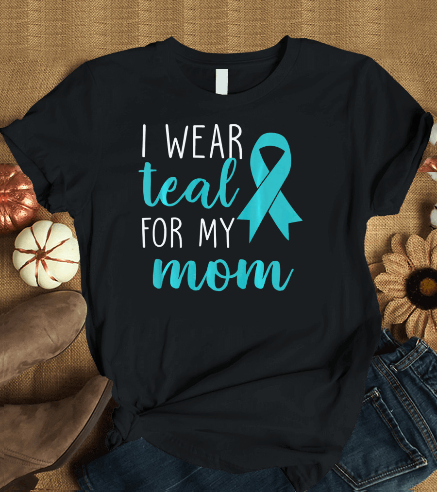 I Wear Teal for My Mom Ovarian T-Shirt