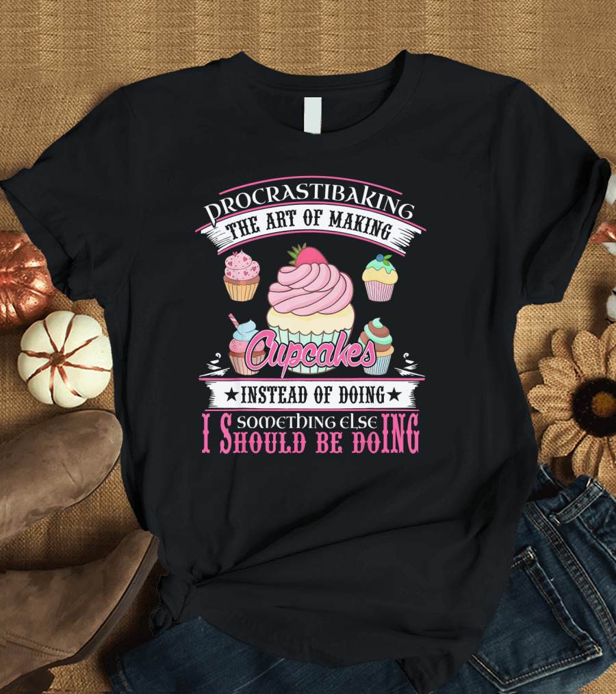 Procrastibaking The Art of Making Cupcakes Instead of Doing Something Else I Should Be Doing T-Shirt