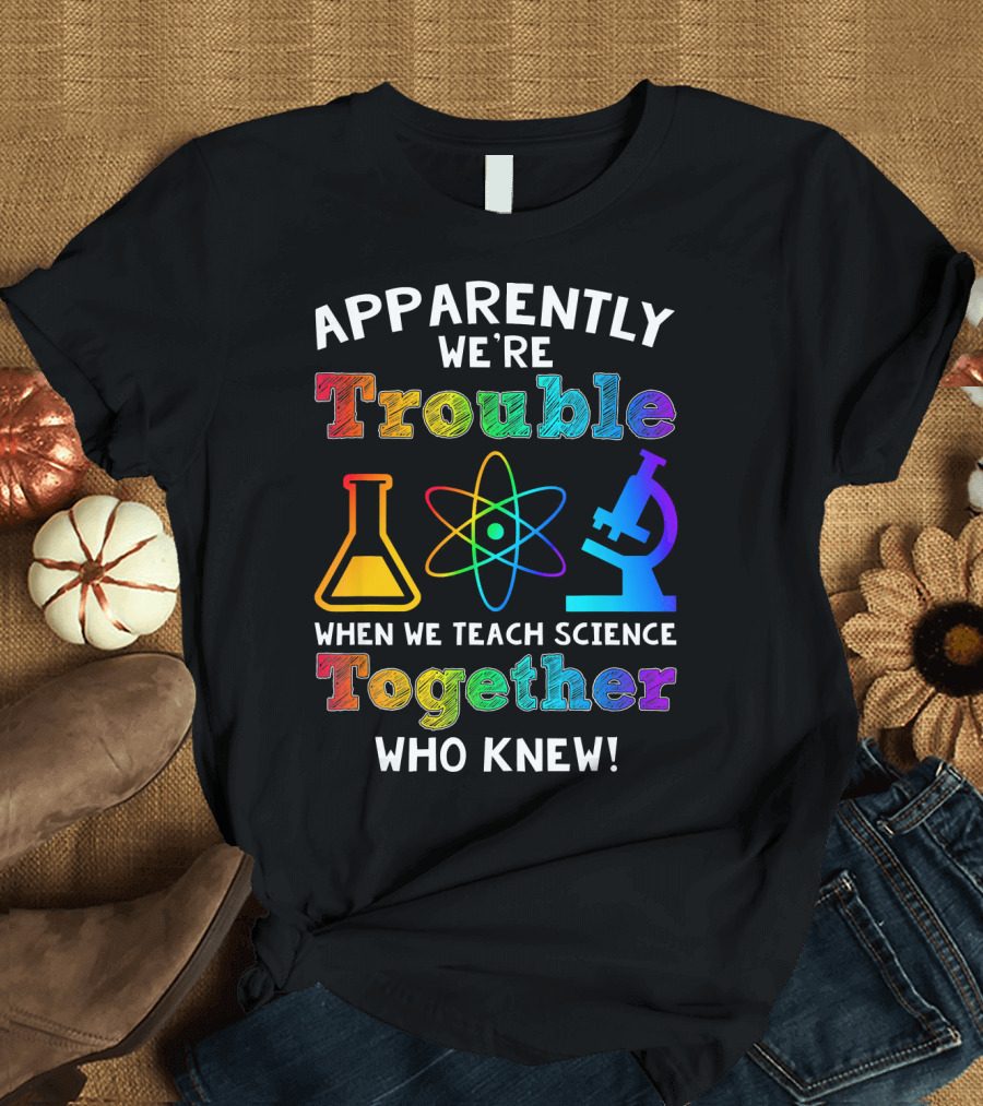 Apparently We're Trouble When We Teach Science Together Who Knew T-Shirt