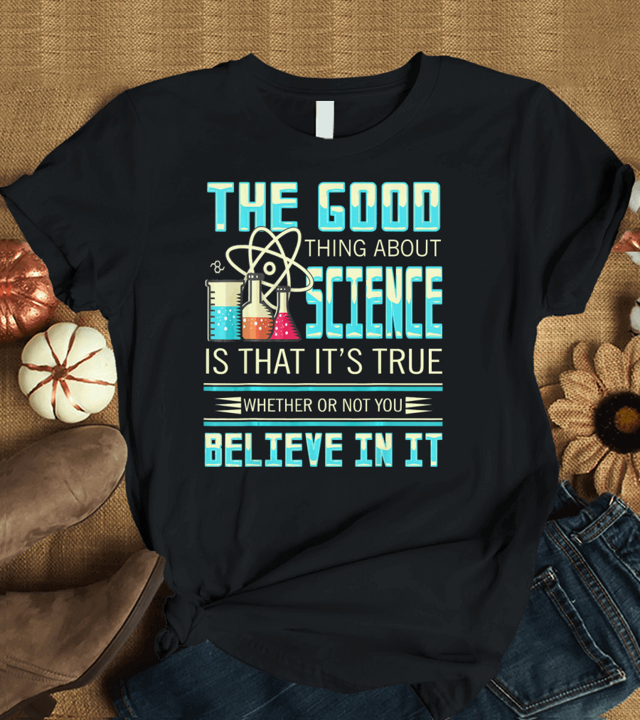 The Good Thing About Science Is That It's True Whether or Not You Believe In It T-Shirt