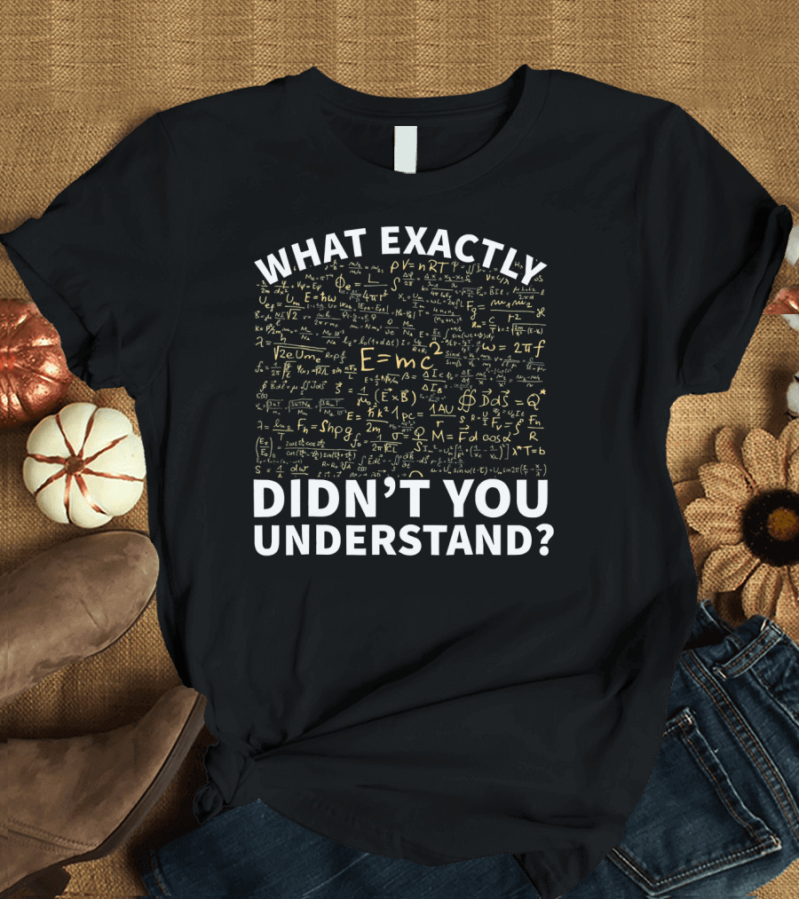 What Exactly Didn't You Understand Physics Funny Science Teacher T-Shirt