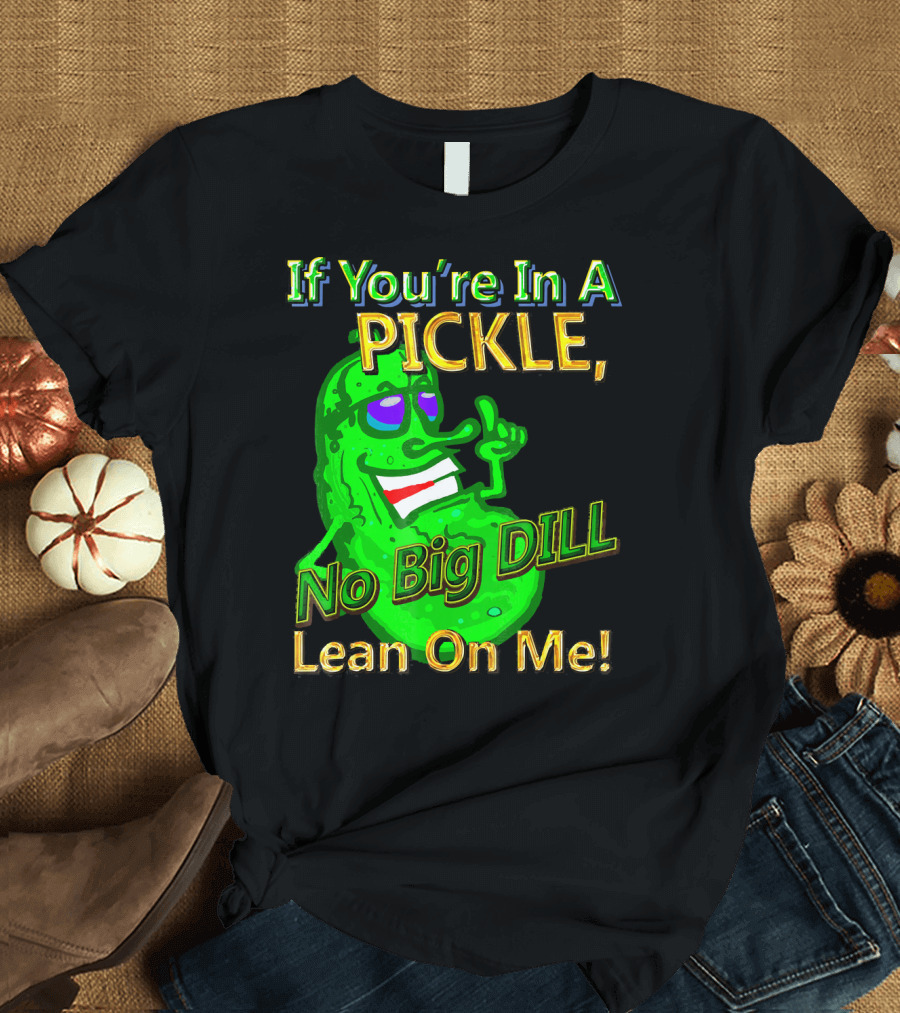 If You're In A Pickle No Big Dill Lean On Me T-Shirt