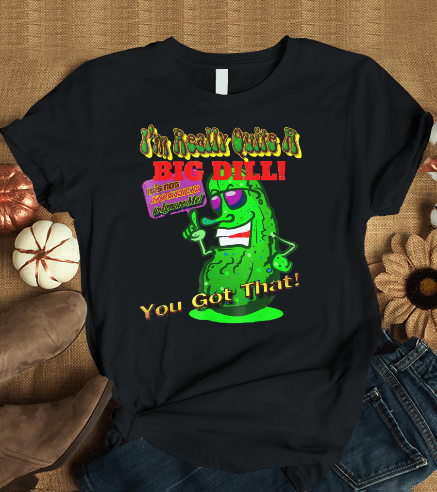 I'm Really Quite A Big Dill It's Not Kosher to Ignore Me You Got That T-Shirt