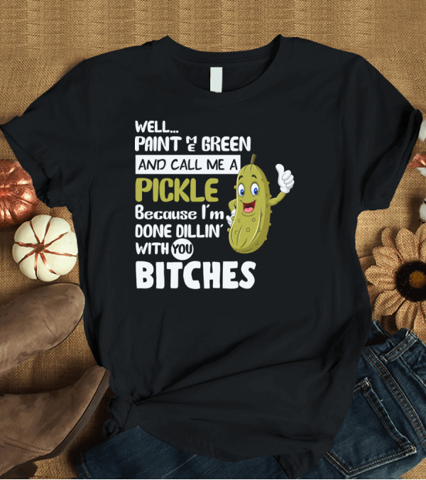 T-Shirt: Well Paint Me Green And Call Me A Pickle Because I'm Done Dill-iciously Dillin' With You T-Shirt Well Paint Me Green And Call Me A Pickle Because I'm Done Dill-iciously Dillin' With You T-Shirt