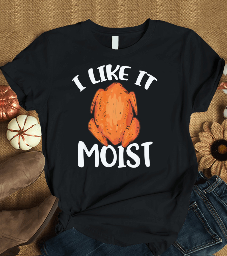 I Like It Moist Funny Turkey T-Shirt