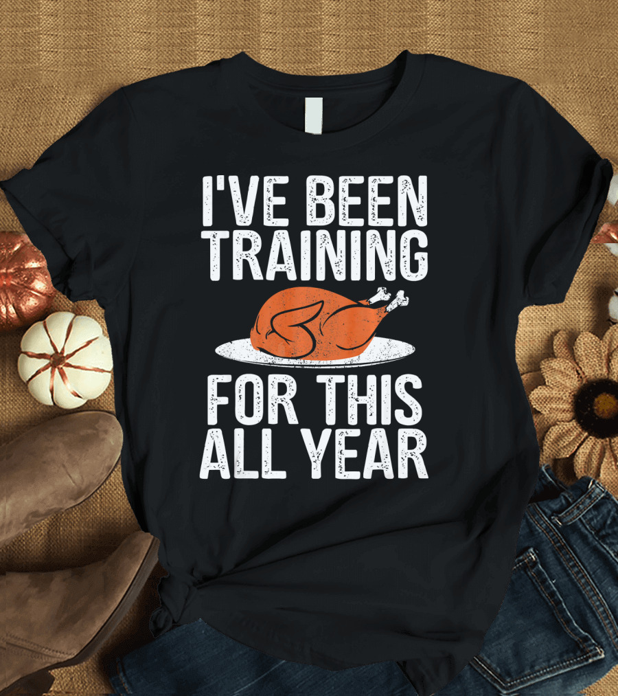 I'VE BEEN TRAINING FOR THIS ALL YEAR Thanksgiving Turkey T-Shirt