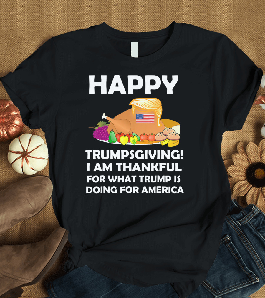 Happy Trumpsgiving I Am Thankful for What Trump is Doing for America T-Shirt