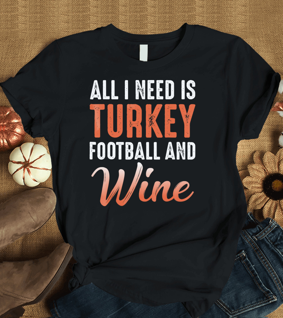 All I Need Is Turkey Football and Wine Thanksgiving T-Shirt