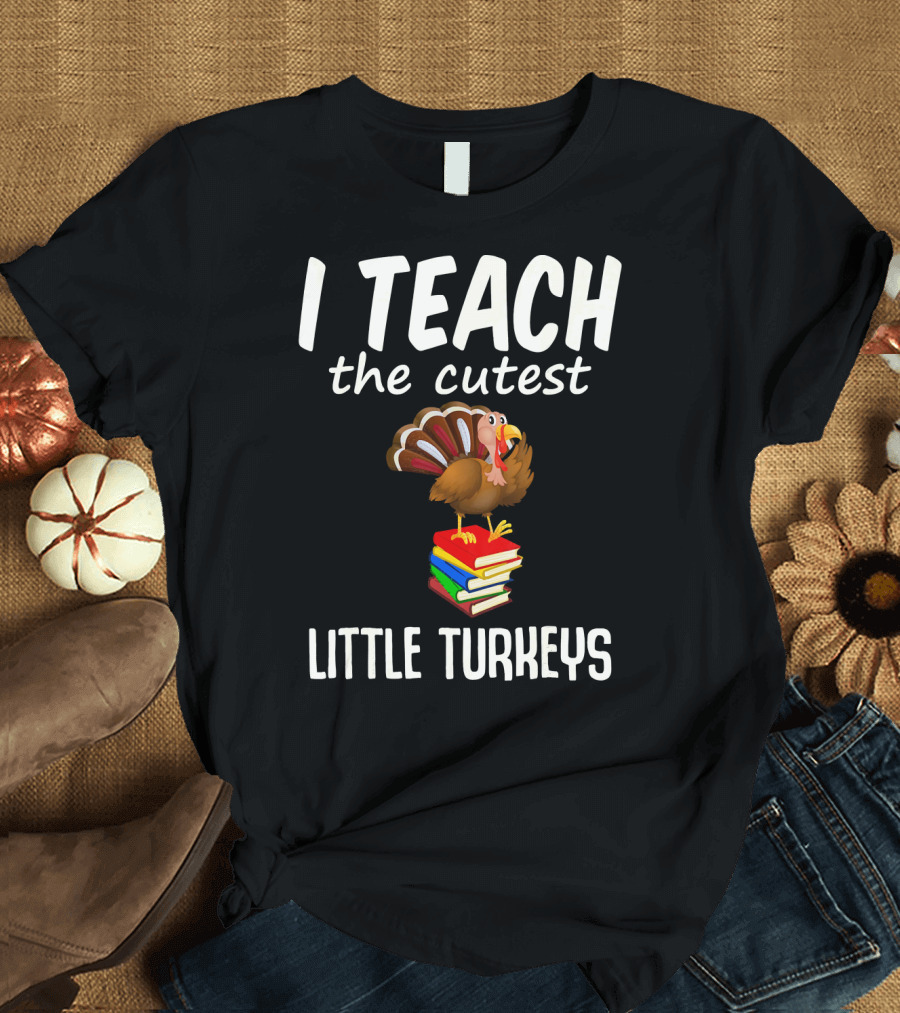 I Teach the Cutest Little Turkeys Thanksgiving Teacher Fun T-Shirt