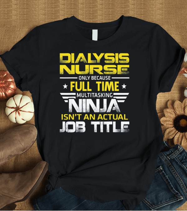 T-Shirt: Dialysis Nurse Only Because Full Time Multitasking Ninja Isn't An Actual Job Title T-Shirt Dialysis Nurse Only Because Full Time Multitasking Ninja Isn't An Actual Job Title T-Shirt