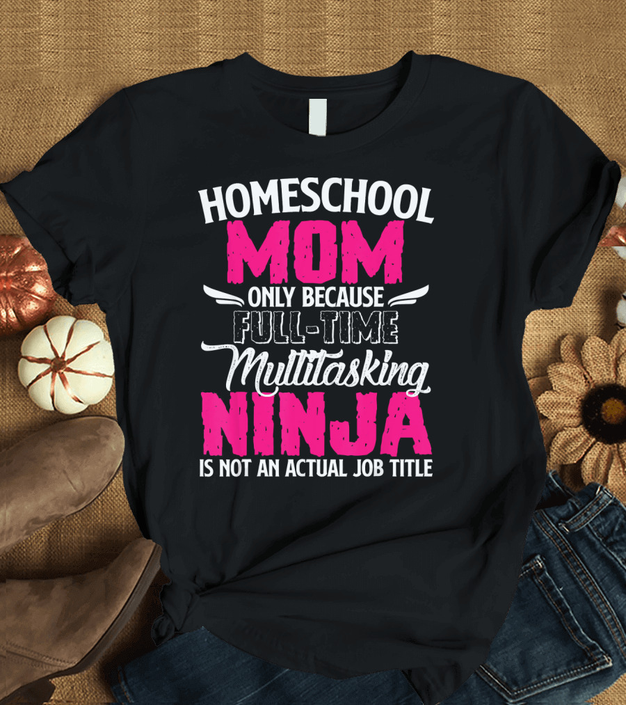 Homeschool Mom Only Because Full Time Multitasking Ninja Is Not an Actual Job Title T-Shirt