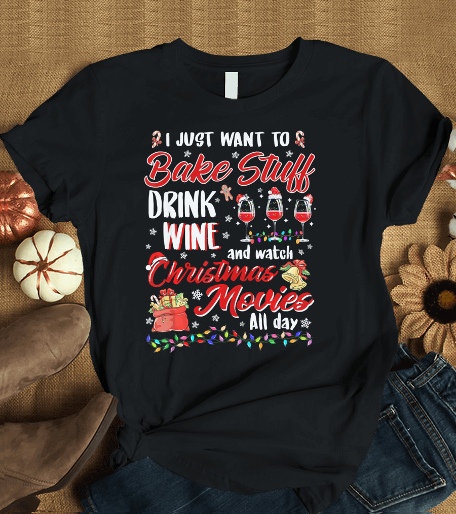 I Just Want to Bake Stuff Drink Wine and Watch Christmas Movies All Day T-Shirt