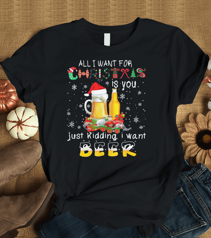 All I Want for Christmas Is You Just Kidding I Want Beer T-Shirt