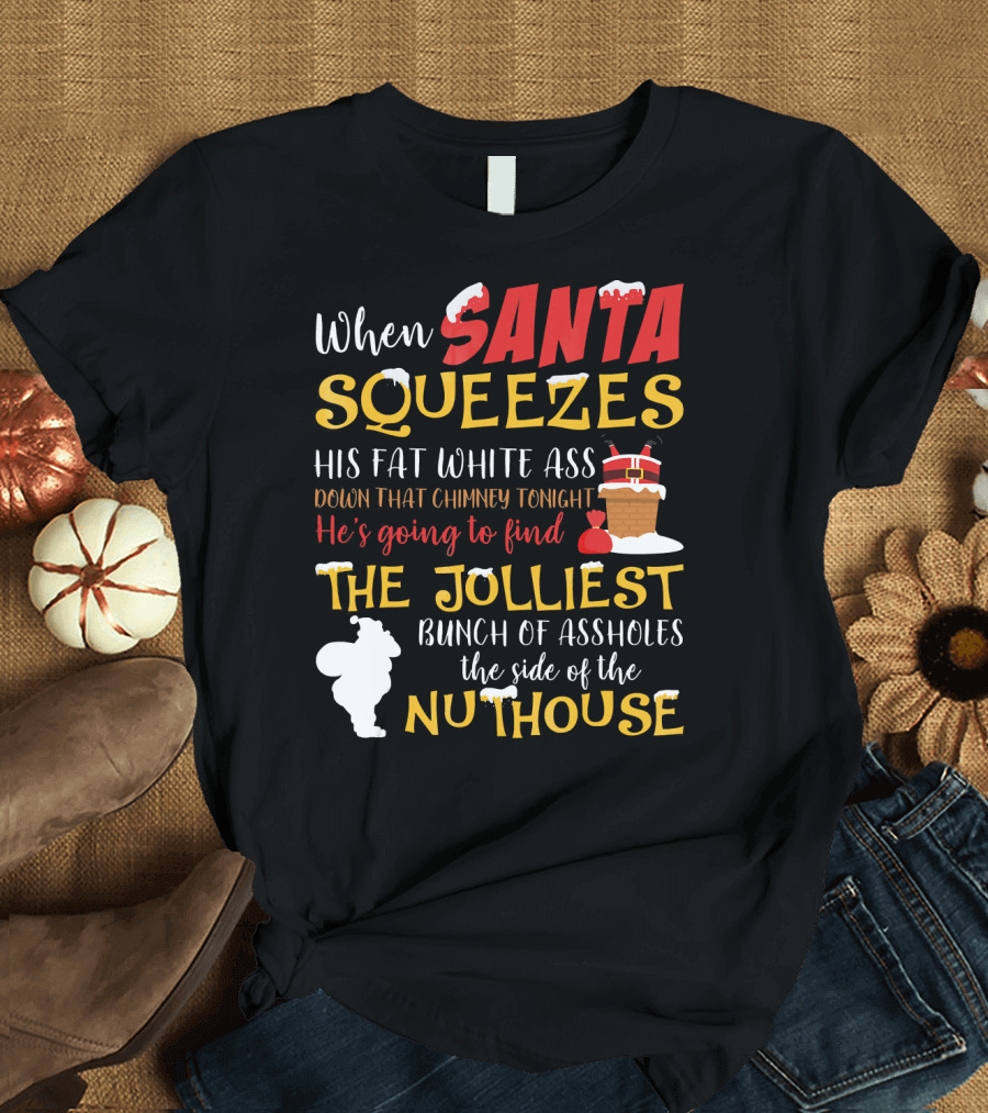 When Santa Squeezes His Fat White Ass Down That Chimney Tonight He's Going to Find the Jolliest Bunch of Assholes This Side of the Nuthouse T-Shirt