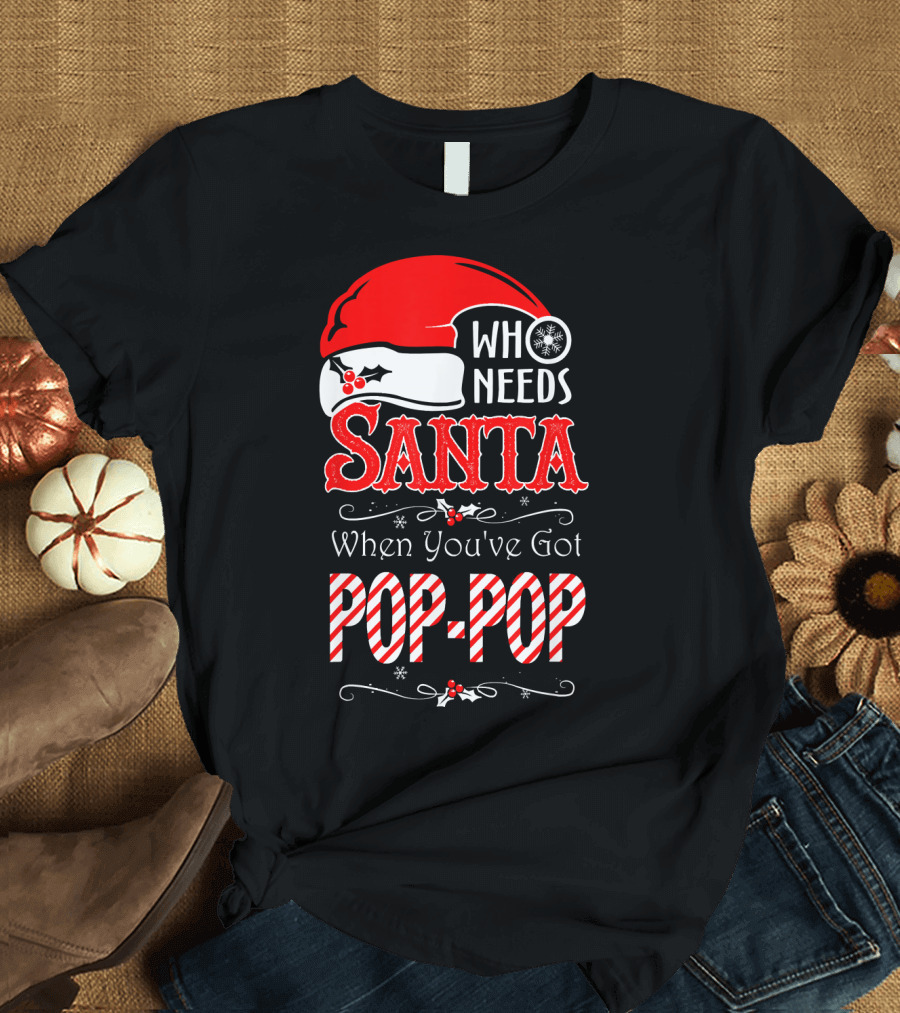 Who Needs Santa When You've Got Pop-Pop T-Shirt