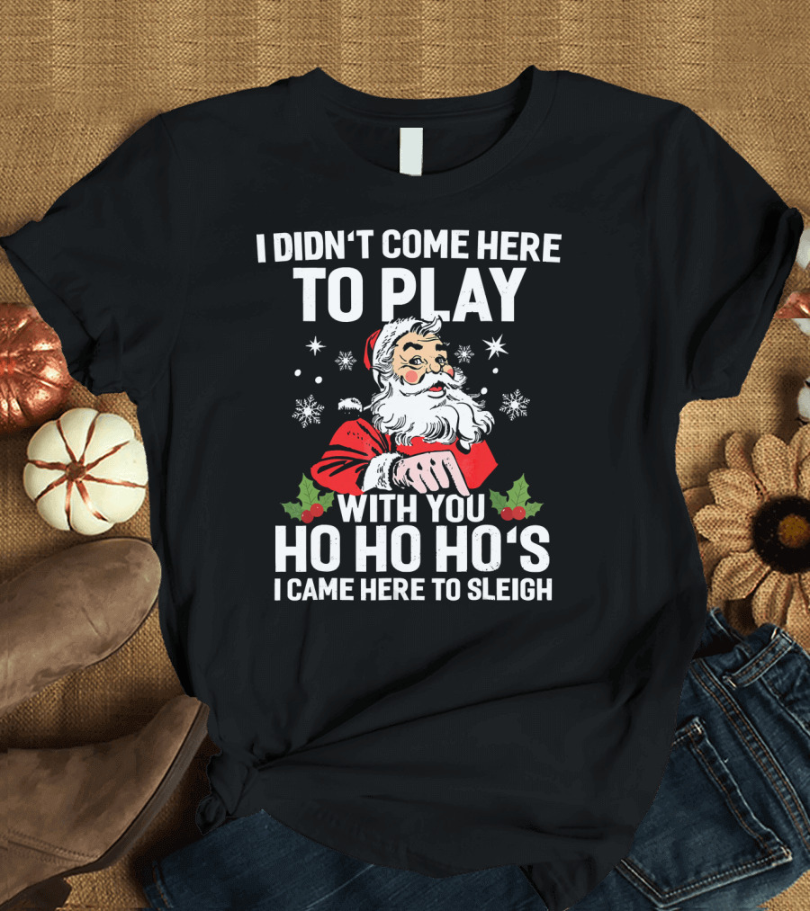 I Didn't Come Here to Play With You Ho Ho Ho's I Came Here to Sleigh Santa Holiday T-Shirt