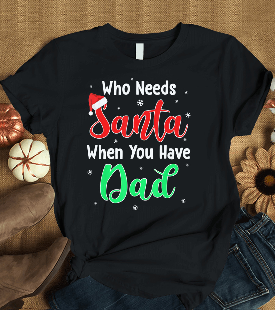 Who Needs Santa When You Have Dad Santa Hat Christmas T-Shirt