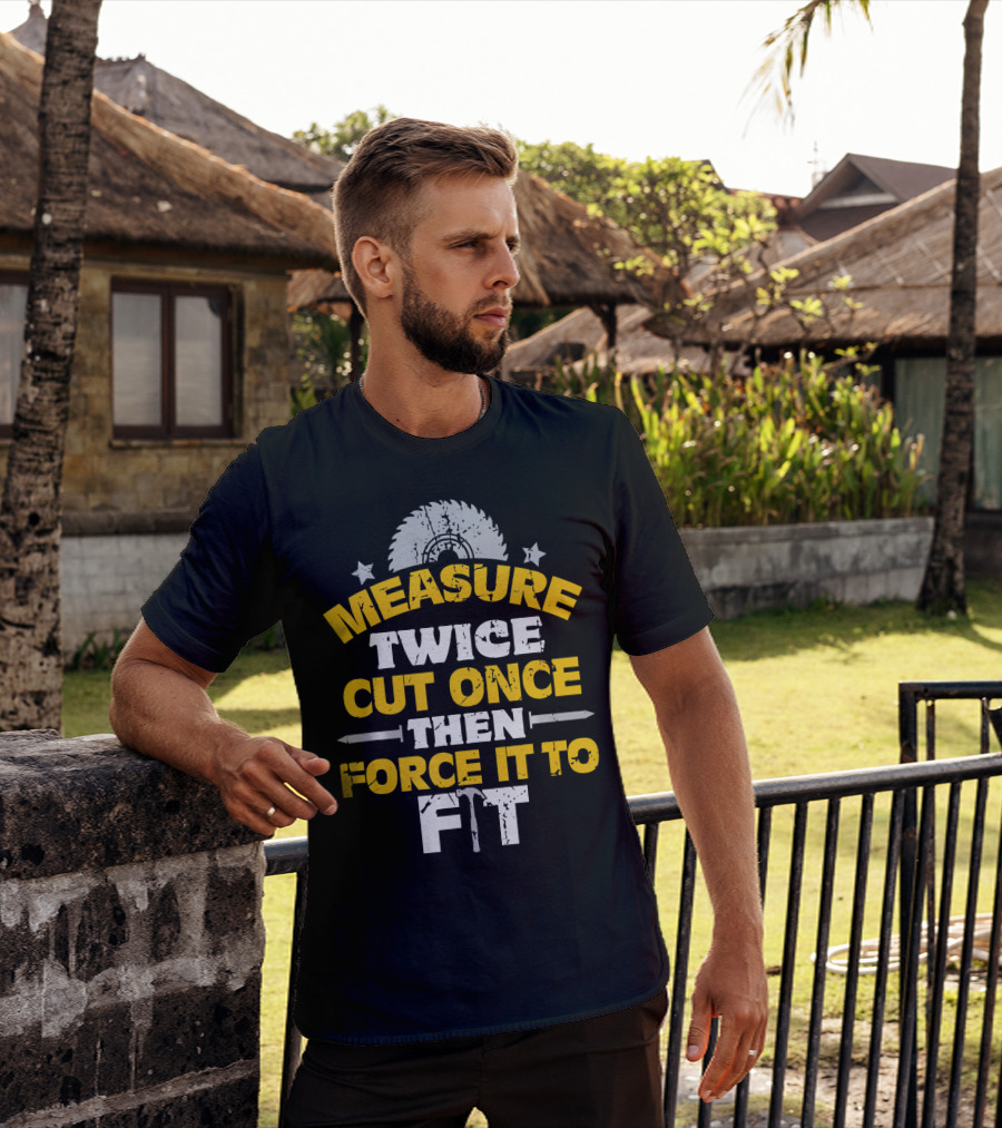 Measure Twice Cut Once Then Force It To Fit Saw Blade Hammer T-Shirt