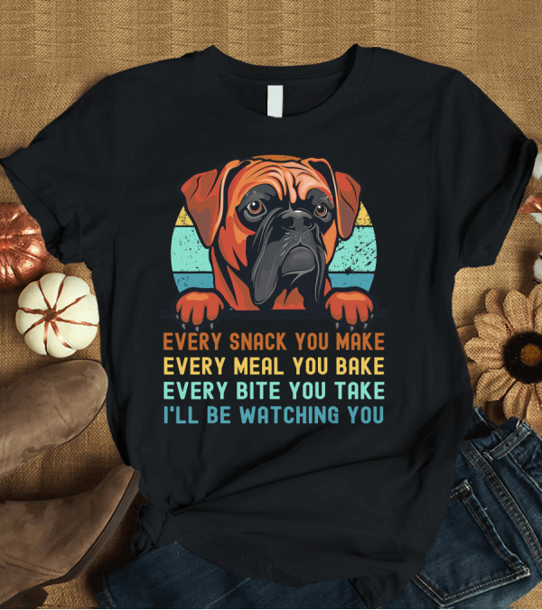 T-Shirt: Boxer Dog Funny Mom Dad Every Snack You Make Every Meal You Bake Every Bite You Take I'll Be Watching You T-Shirt Boxer Dog Funny Mom Dad Every Snack You Make Every Meal You Bake Every Bite You Take I'll Be Watching You T-Shirt